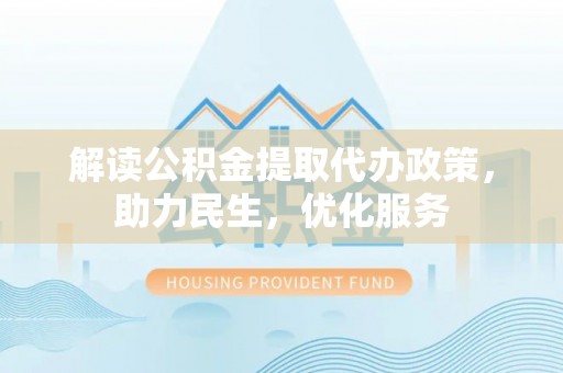 丹凤解读公积金提取代办政策，助力民生，优化服务