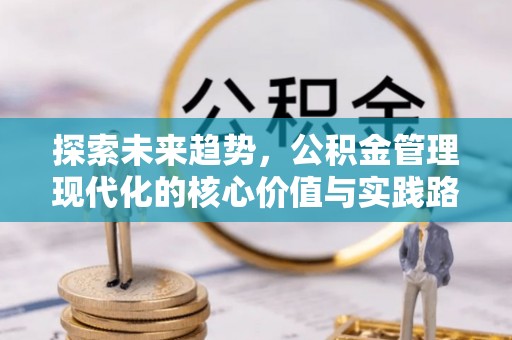丹凤探索未来趋势，公积金管理现代化的核心价值与实践路径