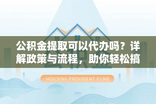 丹凤公积金提取可以代办吗？详解政策与流程，助你轻松搞定！