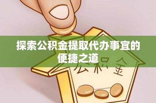 丹凤探索公积金提取代办事宜的便捷之道