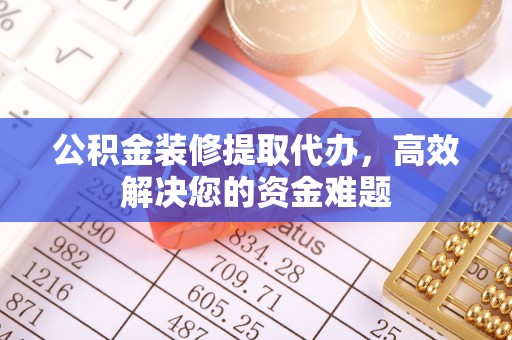 丹凤公积金装修提取代办，高效解决您的资金难题