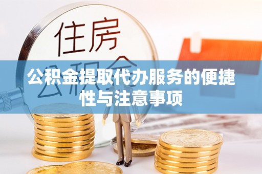丹凤公积金提取代办服务的便捷性与注意事项