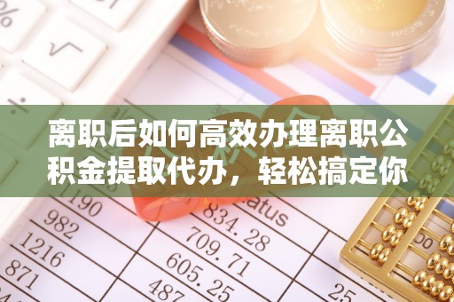 丹凤离职后如何高效办理离职公积金提取代办，轻松搞定你的公积金