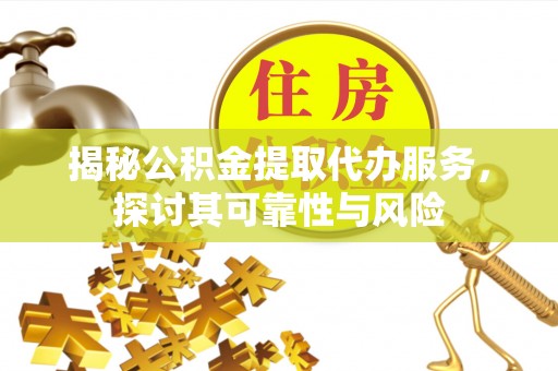 丹凤揭秘公积金提取代办服务，探讨其可靠性与风险