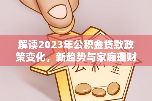 丹凤解读2023年公积金贷款政策变化，新趋势与家庭理财规划