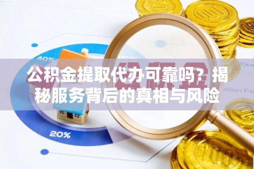 丹凤公积金提取代办可靠吗？揭秘服务背后的真相与风险