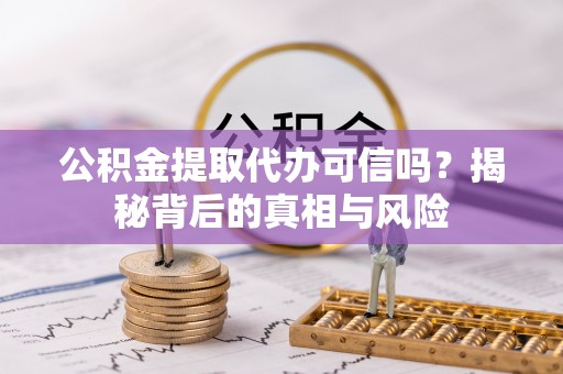 丹凤公积金提取代办可信吗？揭秘背后的真相与风险