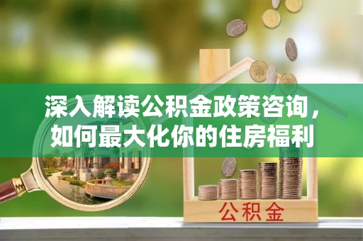 丹凤深入解读公积金政策咨询，如何最大化你的住房福利