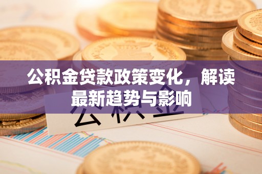 丹凤公积金贷款政策变化，解读最新趋势与影响