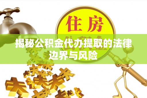 丹凤揭秘公积金代办提取的法律边界与风险