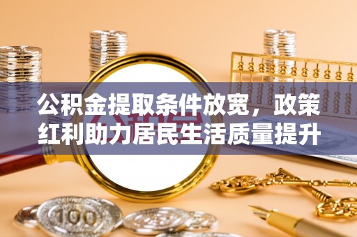 丹凤公积金提取条件放宽，政策红利助力居民生活质量提升