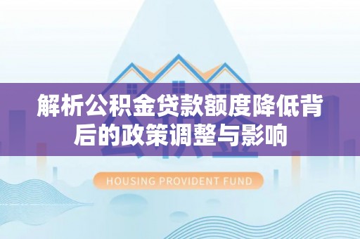 丹凤解析公积金贷款额度降低背后的政策调整与影响
