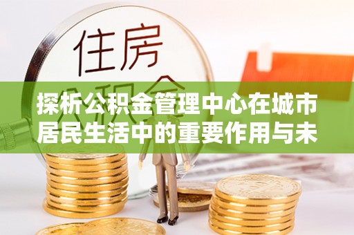 丹凤探析公积金管理中心在城市居民生活中的重要作用与未来发展趋势