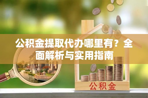 丹凤公积金提取代办哪里有？全面解析与实用指南