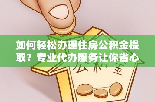 丹凤如何轻松办理住房公积金提取？专业代办服务让你省心无忧