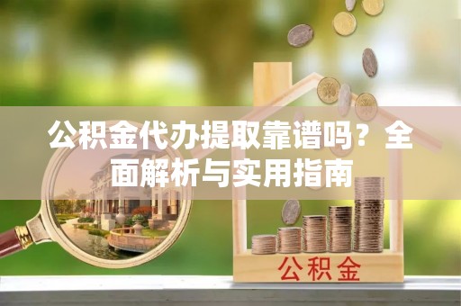 丹凤公积金代办提取靠谱吗？全面解析与实用指南