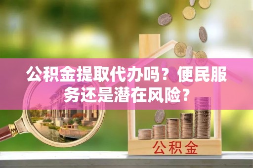 丹凤公积金提取代办吗？便民服务还是潜在风险？