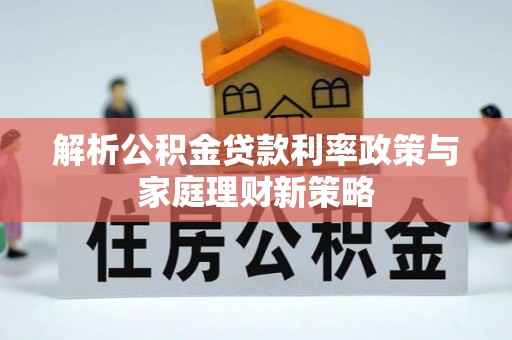 丹凤解析公积金贷款利率政策与家庭理财新策略