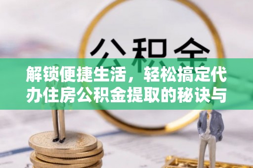 丹凤解锁便捷生活，轻松搞定代办住房公积金提取的秘诀与技巧