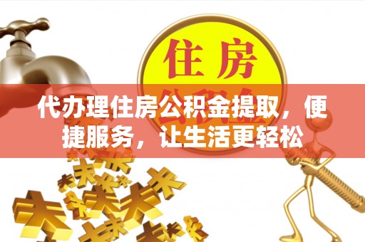 丹凤代办理住房公积金提取，便捷服务，让生活更轻松