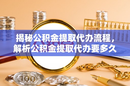 丹凤揭秘公积金提取代办流程，解析公积金提取代办要多久的真相