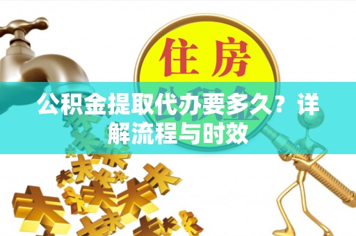 丹凤公积金提取代办要多久？详解流程与时效