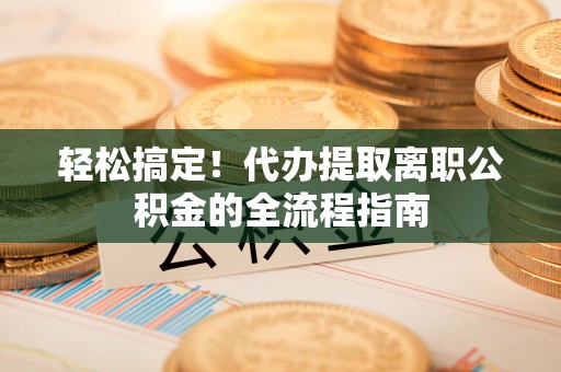 丹凤轻松搞定！代办提取离职公积金的全流程指南