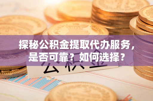 丹凤探秘公积金提取代办服务，是否可靠？如何选择？