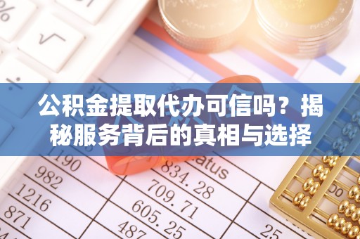 丹凤公积金提取代办可信吗？揭秘服务背后的真相与选择