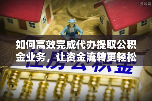 丹凤如何高效完成代办提取公积金业务，让资金流转更轻松