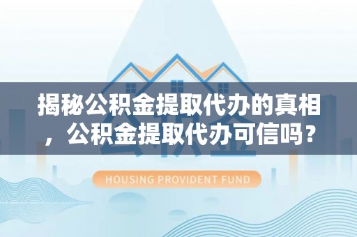 丹凤揭秘公积金提取代办的真相，公积金提取代办可信吗？