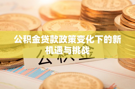 丹凤公积金贷款政策变化下的新机遇与挑战