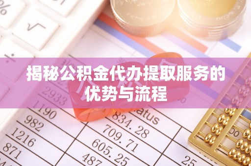 丹凤揭秘公积金代办提取服务的优势与流程