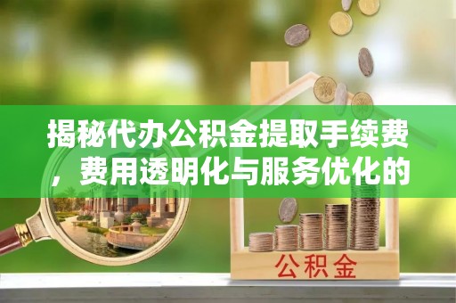 丹凤揭秘代办公积金提取手续费，费用透明化与服务优化的关键