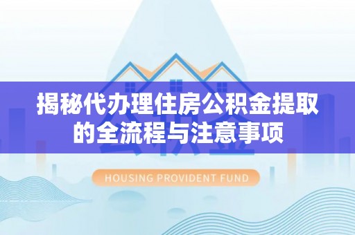 丹凤揭秘代办理住房公积金提取的全流程与注意事项
