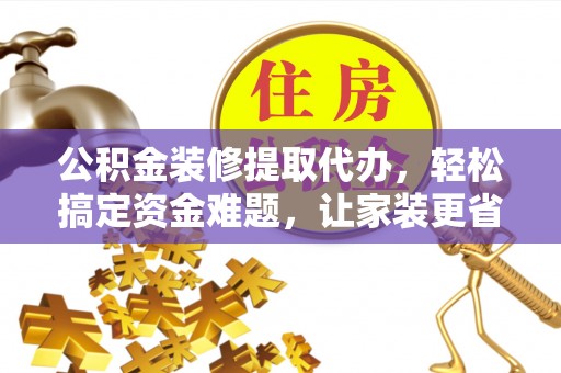 丹凤公积金装修提取代办，轻松搞定资金难题，让家装更省心