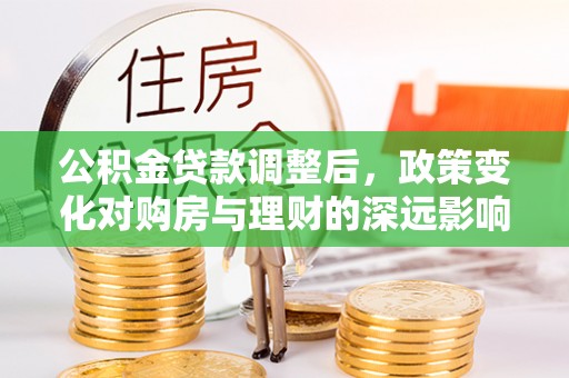 丹凤公积金贷款调整后，政策变化对购房与理财的深远影响