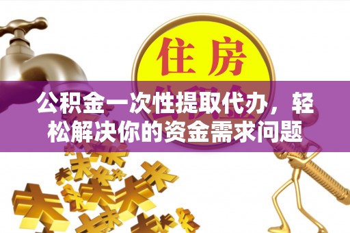 丹凤公积金一次性提取代办，轻松解决你的资金需求问题