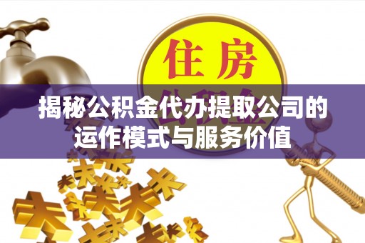 丹凤揭秘公积金代办提取公司的运作模式与服务价值