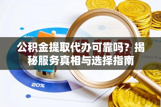 丹凤公积金提取代办可靠吗？揭秘服务真相与选择指南