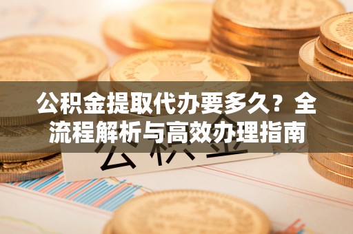 丹凤公积金提取代办要多久？全流程解析与高效办理指南