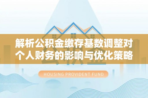 丹凤解析公积金缴存基数调整对个人财务的影响与优化策略