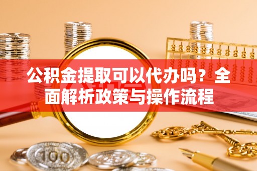 丹凤公积金提取可以代办吗？全面解析政策与操作流程