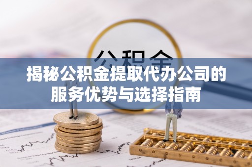 丹凤揭秘公积金提取代办公司的服务优势与选择指南