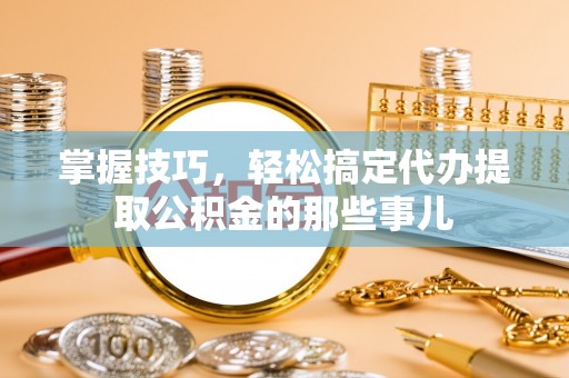 丹凤掌握技巧，轻松搞定代办提取公积金的那些事儿