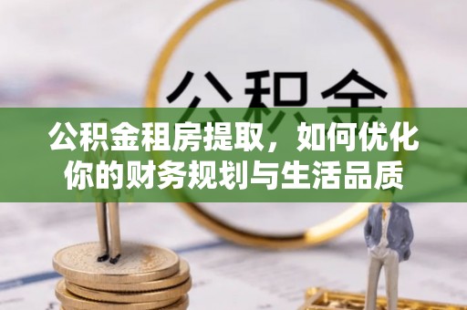 丹凤公积金租房提取，如何优化你的财务规划与生活品质