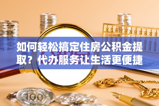 丹凤如何轻松搞定住房公积金提取？代办服务让生活更便捷