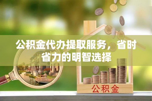 丹凤公积金代办提取服务，省时省力的明智选择