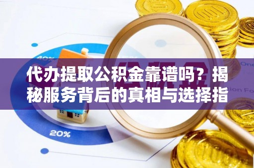 丹凤代办提取公积金靠谱吗？揭秘服务背后的真相与选择指南