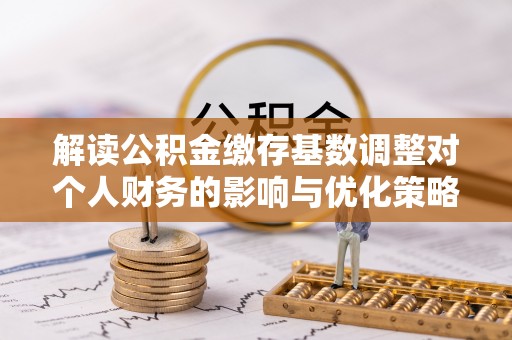 丹凤解读公积金缴存基数调整对个人财务的影响与优化策略